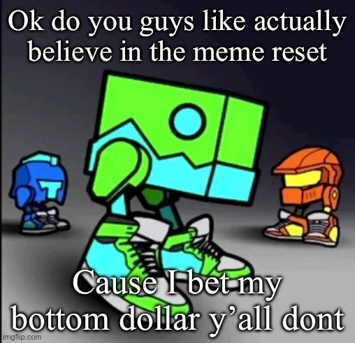 Idk | Ok do you guys like actually believe in the meme reset; Cause I bet my bottom dollar y’all dont | image tagged in geometry dash drip | made w/ Imgflip meme maker