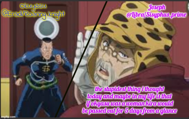 Erad and Libra JJBA shared temp | the stupidest thing i thought today and maybe in my life is that if okyasu was a woman kira would be passed out for 5 days from a glance | image tagged in erad and libra jjba shared temp | made w/ Imgflip meme maker