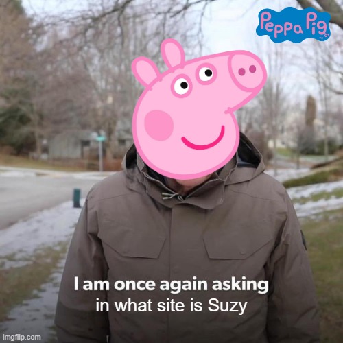 Peppa Pig meme | in what site is Suzy | image tagged in memes,bernie i am once again asking for your support | made w/ Imgflip meme maker