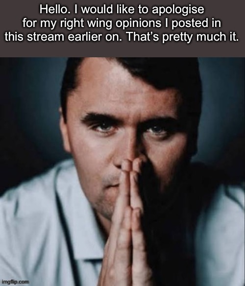 Charlie Kirk praying | Hello. I would like to apologise for my right wing opinions I posted in this stream earlier on. That’s pretty much it. | image tagged in charlie kirk praying | made w/ Imgflip meme maker