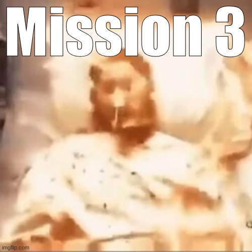 . | Mission 3 | image tagged in markiplier on fire | made w/ Imgflip meme maker