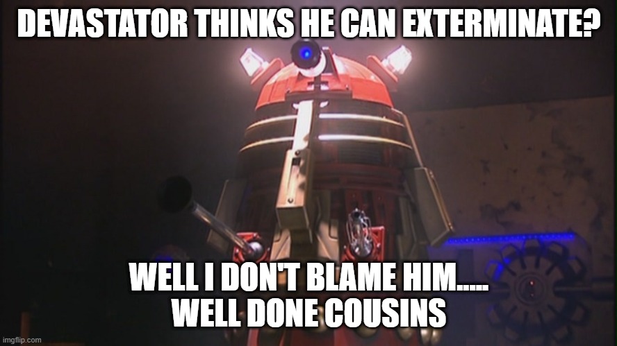 the constructicons are their cousins | DEVASTATOR THINKS HE CAN EXTERMINATE? WELL I DON'T BLAME HIM.....
WELL DONE COUSINS | image tagged in supreme dalek,devastator,doctor who | made w/ Imgflip meme maker