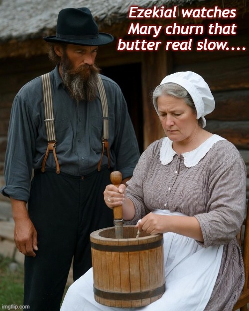Ezekiel watches | Ezekial watches Mary churn that butter real slow.... | image tagged in butter,amish | made w/ Imgflip meme maker