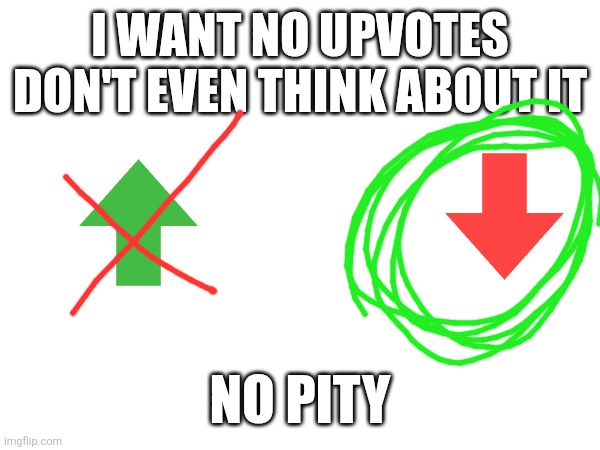 No UPVOTES or I make a rage meme that is serious. I WILL. | I WANT NO UPVOTES DON'T EVEN THINK ABOUT IT; NO PITY | image tagged in downvote,only | made w/ Imgflip meme maker