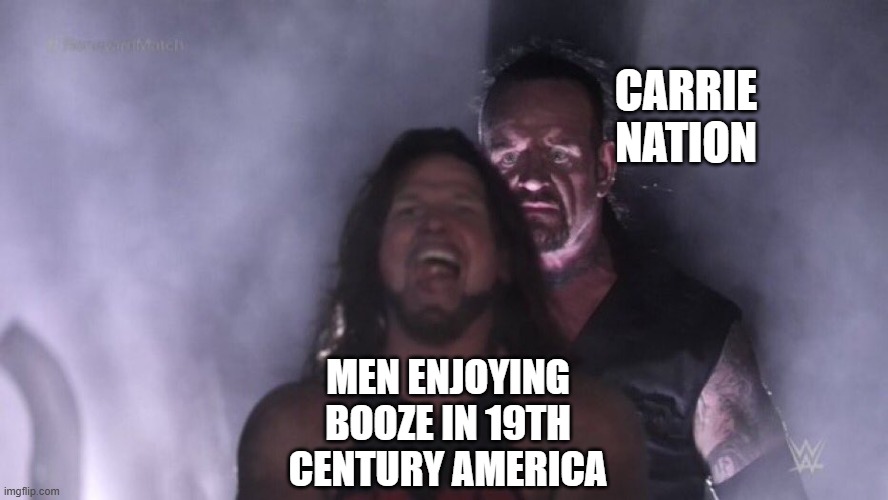 Ah, Temperance | CARRIE NATION; MEN ENJOYING BOOZE IN 19TH CENTURY AMERICA | image tagged in aj styles undertaker | made w/ Imgflip meme maker