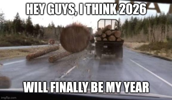 I'm ready! | HEY GUYS, I THINK 2026; WILL FINALLY BE MY YEAR | image tagged in final destination log closeup | made w/ Imgflip meme maker