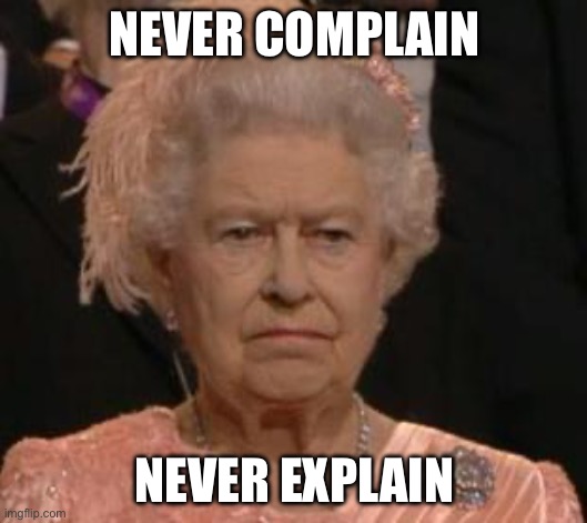 queen | NEVER COMPLAIN; NEVER EXPLAIN | image tagged in queen | made w/ Imgflip meme maker