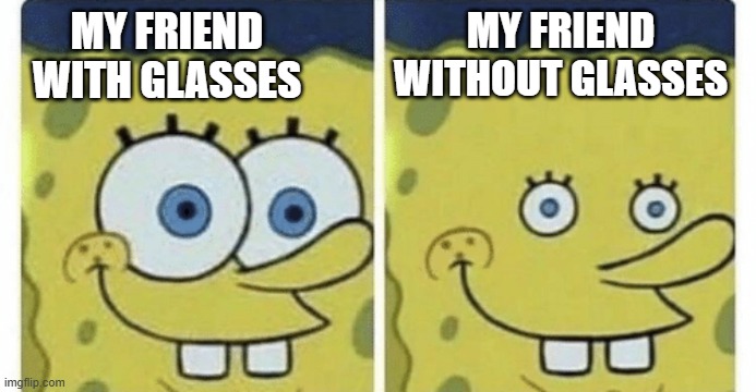 true | MY FRIEND WITHOUT GLASSES; MY FRIEND WITH GLASSES | image tagged in sponge bob small eyes,school,friends,meme,glasses,spongebob | made w/ Imgflip meme maker
