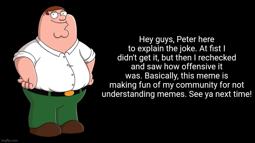 Peter Griffin explains | Hey guys, Peter here to explain the joke. At fist I didn't get it, but then I rechecked and saw how offensive it was. Basically, this meme i | image tagged in peter griffin explains | made w/ Imgflip meme maker