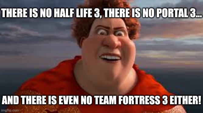There is no tooth fairy, there is no easter bunny... | THERE IS NO HALF LIFE 3, THERE IS NO PORTAL 3... AND THERE IS EVEN NO TEAM FORTRESS 3 EITHER! | image tagged in there is no tooth fairy there is no easter bunny | made w/ Imgflip meme maker