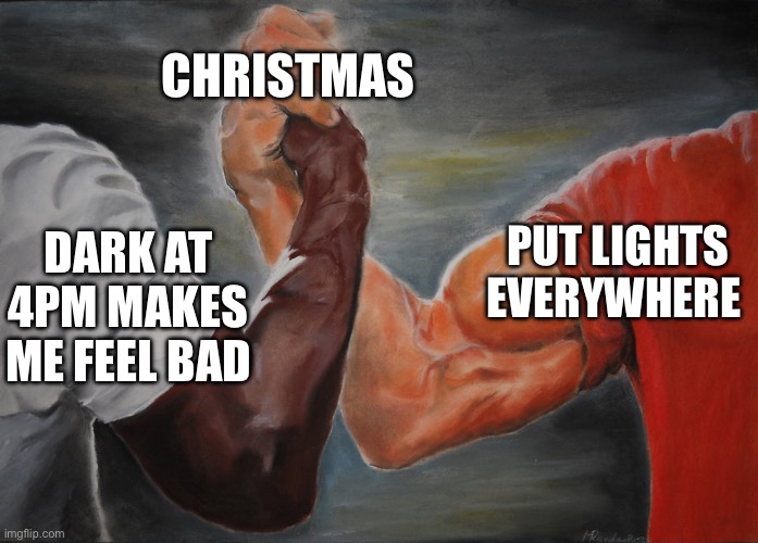 Predator Handshake | CHRISTMAS; PUT LIGHTS EVERYWHERE; DARK AT 4PM MAKES ME FEEL BAD | image tagged in predator handshake | made w/ Imgflip meme maker