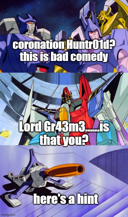 WHO DISRUPTS MY CORONATION | coronation Huntr01d? this is bad comedy; Lord Gr43m3......is that you? here's a hint | image tagged in coronation starcream this is bad comedy,oc | made w/ Imgflip meme maker