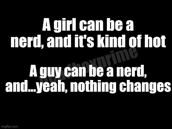 Nerd inequality | A girl can be a nerd, and it's kind of hot; deadboxprime; A guy can be a nerd, and...yeah, nothing changes | image tagged in nerd inequality | made w/ Imgflip meme maker