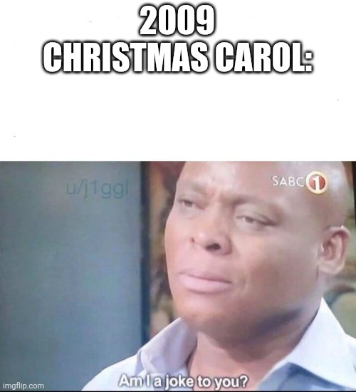 am I a joke to you | 2009 CHRISTMAS CAROL: | image tagged in am i a joke to you | made w/ Imgflip meme maker