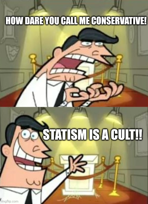 HOW DARE YOU CALL ME CONSERVATIVE! STATISM IS A CULT!! | image tagged in statism | made w/ Imgflip meme maker