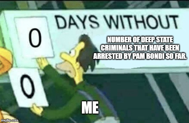 Still Waiting PAM. | NUMBER OF DEEP STATE CRIMINALS THAT HAVE BEEN ARRESTED BY PAM BONDI SO FAR. ME | image tagged in 0 days without lenny simpsons,doj,deep state | made w/ Imgflip meme maker