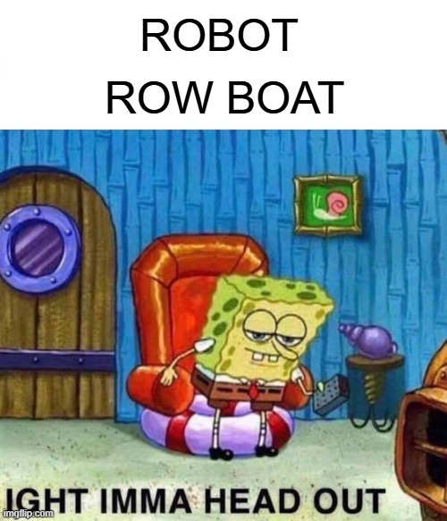 ro ro ro your bot gently down the [fun] stream | ROBOT; ROW BOAT | image tagged in memes,spongebob ight imma head out,robot,row boat,pun | made w/ Imgflip meme maker