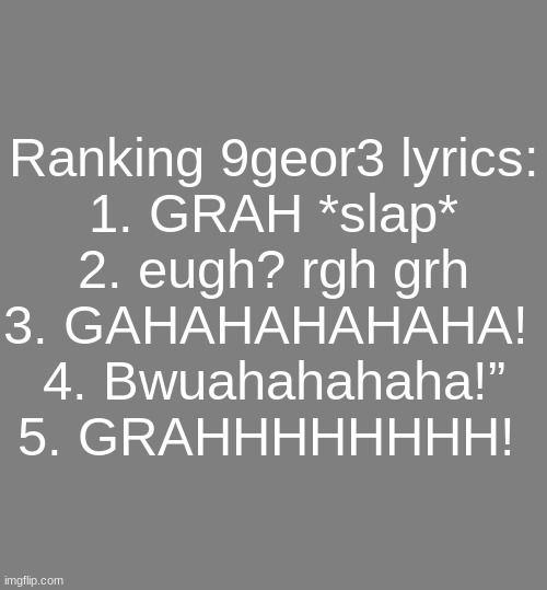 What am i doing with my life. | Ranking 9geor3 lyrics:
1. GRAH *slap*
2. eugh? rgh grh
3. GAHAHAHAHAHA! 
4. Bwuahahahaha!”
5. GRAHHHHHHHH! | image tagged in anonymouse template | made w/ Imgflip meme maker