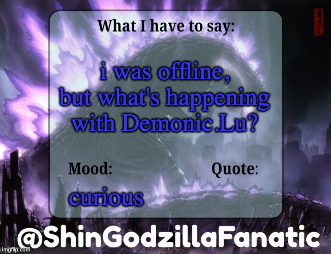 ShinGodzillaFanatic temp | i was offline, but what's happening with Demonic.Lu? curious | image tagged in shingodzillafanatic temp | made w/ Imgflip meme maker