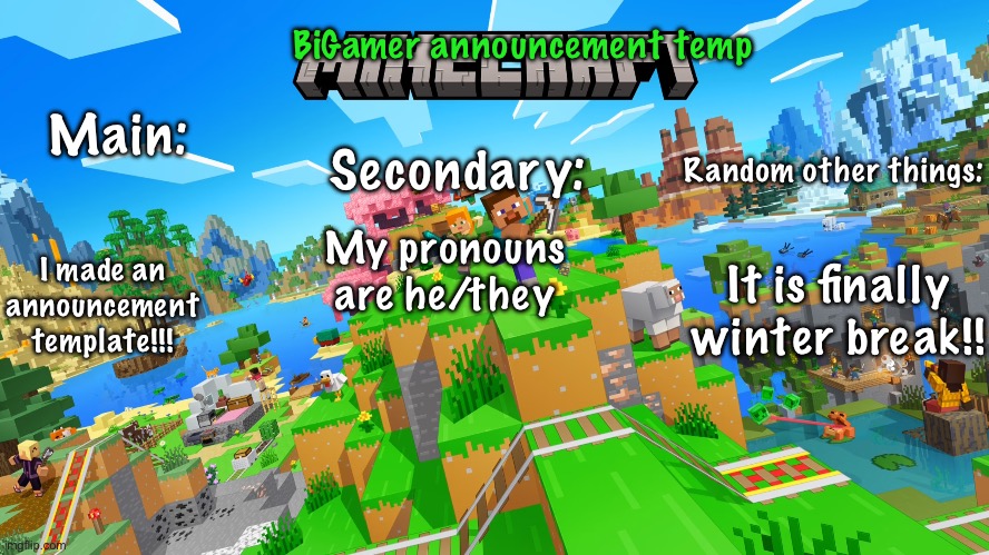 I made an announcement template! Would post in lgbtq but I don’t have 10k points | BiGamer announcement temp; Main:; Secondary:; Random other things:; My pronouns are he/they; I made an announcement template!!! It is finally winter break!! | image tagged in pronouns,lgbtq,announcement | made w/ Imgflip meme maker