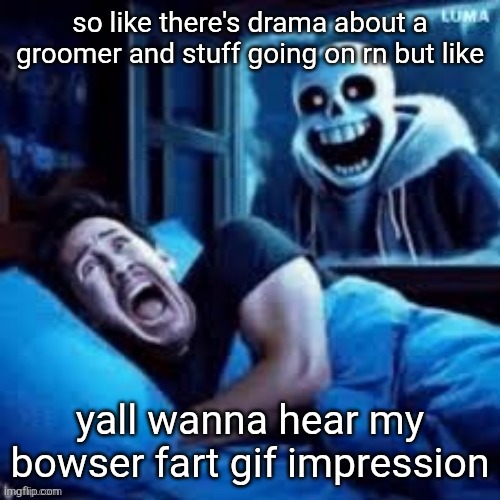 Please I've been doing my best to practice | so like there's drama about a groomer and stuff going on rn but like; yall wanna hear my bowser fart gif impression | image tagged in sans scaring markiplier in his sleep | made w/ Imgflip meme maker