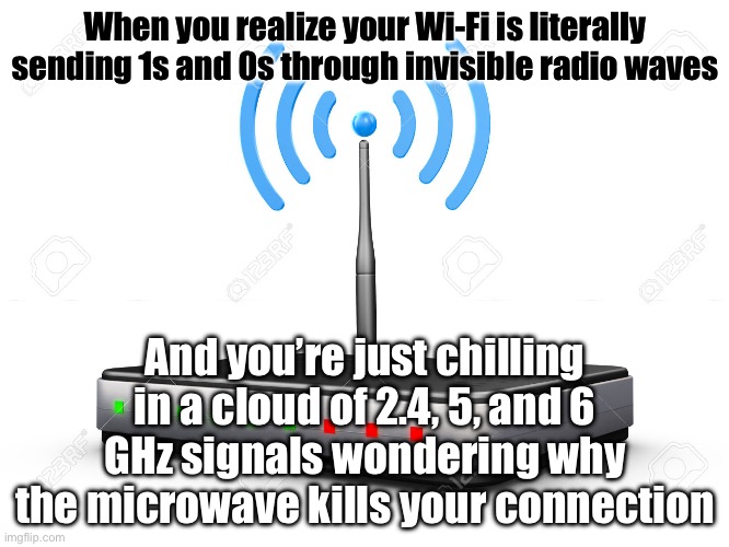 Me: So... my memes ride 2.4, 5, and 6 GHz airwaves like digital surfers? | When you realize your Wi-Fi is literally sending 1s and 0s through invisible radio waves; And you’re just chilling in a cloud of 2.4, 5, and 6 GHz signals wondering why the microwave kills your connection | image tagged in wifi router,radio,waves,microwave,wifi,internet | made w/ Imgflip meme maker