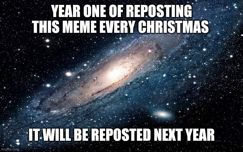 Galaxy | YEAR ONE OF REPOSTING THIS MEME EVERY CHRISTMAS; IT WILL BE REPOSTED NEXT YEAR | image tagged in galaxy | made w/ Imgflip meme maker