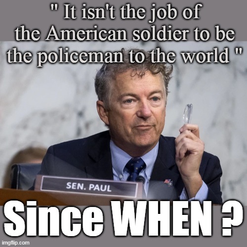 It's ALL WE DID til DJT started protecting OUR country & borders | " It isn't the job of the American soldier to be the policeman to the world "; Since WHEN ? | image tagged in rand paul policeman meme | made w/ Imgflip meme maker