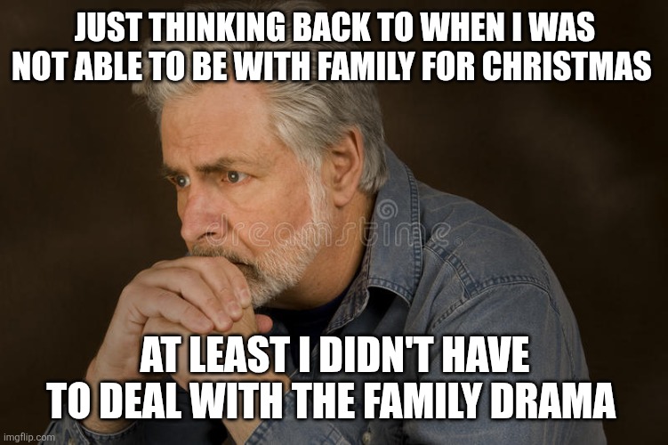 deep thought | JUST THINKING BACK TO WHEN I WAS NOT ABLE TO BE WITH FAMILY FOR CHRISTMAS; AT LEAST I DIDN'T HAVE TO DEAL WITH THE FAMILY DRAMA | image tagged in deep thought | made w/ Imgflip meme maker