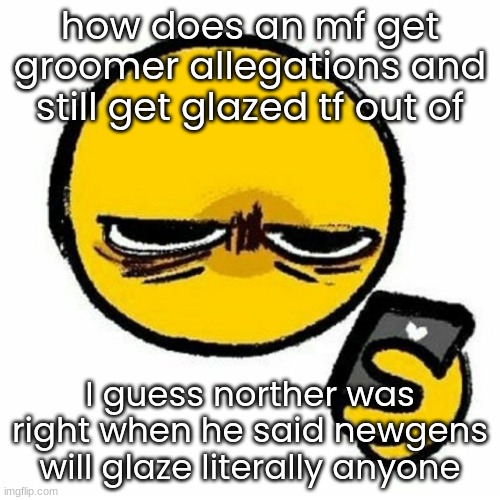 fuck this im signing off i can't handle this stupidity | how does an mf get groomer allegations and still get glazed tf out of; I guess norther was right when he said newgens will glaze literally anyone | image tagged in kill me | made w/ Imgflip meme maker