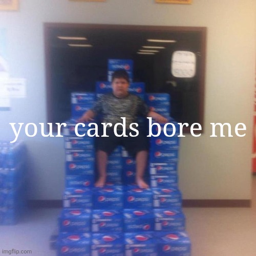 Your politics bore me (no message) | your cards bore me | image tagged in your politics bore me no message | made w/ Imgflip meme maker