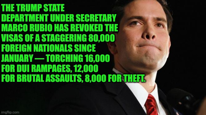 Trump State Department 2025 metrics | THE TRUMP STATE DEPARTMENT UNDER SECRETARY MARCO RUBIO HAS REVOKED THE VISAS OF A STAGGERING 80,000 FOREIGN NATIONALS SINCE JANUARY — TORCHING 16,000 FOR DUI RAMPAGES, 12,000 FOR BRUTAL ASSAULTS, 8,000 FOR THEFT. | image tagged in marco rubio,state department | made w/ Imgflip meme maker