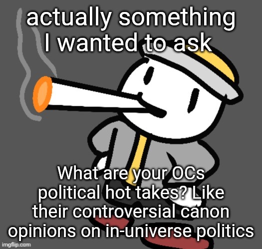 Put em in comments (also feel free to include stuff like how open they are with it and what they think of others hot takes) | actually something I wanted to ask; What are your OCs political hot takes? Like their controversial canon opinions on in-universe politics | image tagged in eggy smoking | made w/ Imgflip meme maker