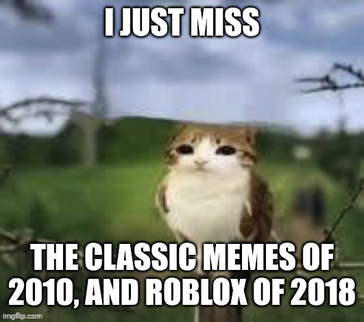 A meowl | I JUST MISS; THE CLASSIC MEMES OF 2010, AND ROBLOX OF 2018 | image tagged in a meowl | made w/ Imgflip meme maker