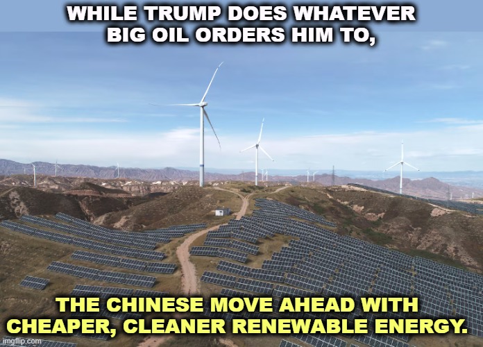 Trump corruption holds the U.S. back. | WHILE TRUMP DOES WHATEVER BIG OIL ORDERS HIM TO, THE CHINESE MOVE AHEAD WITH CHEAPER, CLEANER RENEWABLE ENERGY. | image tagged in solar and wind cleap clean renewable energy china,trump,big oil,fossil fuel,corruption | made w/ Imgflip meme maker