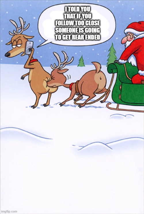 Santa Claus's reindeer gets rear ended.    -- Christmas humor  -- | I TOLD YOU THAT IF YOU FOLLOW TOO CLOSE SOMEONE IS GOING TO GET REAR ENDED | image tagged in funny,humor,reindeer,santa claus,christmas,merry christmas | made w/ Imgflip meme maker