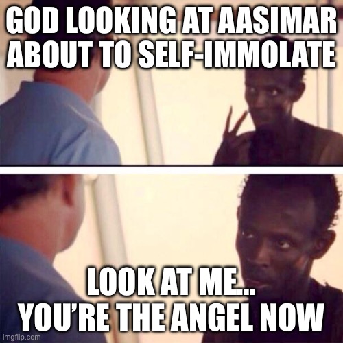 GOD LOOKING AT AASIMAR ABOUT TO SELF‑IMMOLATE; LOOK AT ME… YOU’RE THE ANGEL NOW | GOD LOOKING AT AASIMAR ABOUT TO SELF‑IMMOLATE; LOOK AT ME… YOU’RE THE ANGEL NOW | image tagged in memes,captain phillips - i'm the captain now,dungeons and dragons,angels,good,gaming | made w/ Imgflip meme maker