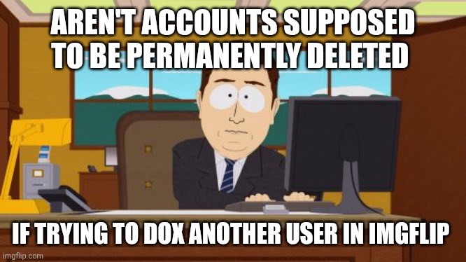 Doxxing is against the terms and posting rules | AREN'T ACCOUNTS SUPPOSED TO BE PERMANENTLY DELETED; IF TRYING TO DOX ANOTHER USER IN IMGFLIP | image tagged in memes,aaaaand its gone | made w/ Imgflip meme maker