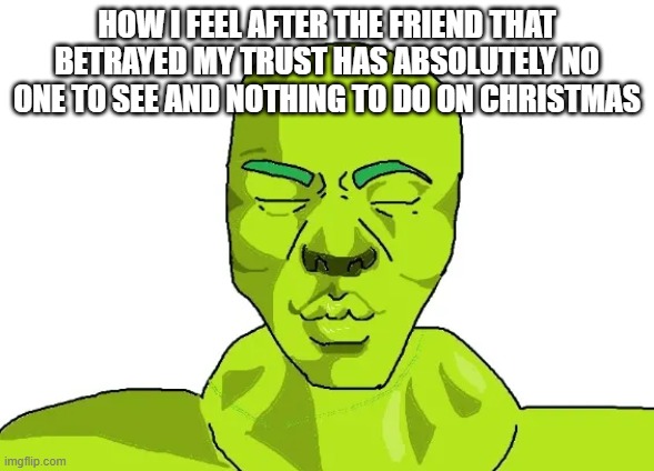 HOW I FEEL AFTER THE FRIEND THAT BETRAYED MY TRUST HAS ABSOLUTELY NO ONE TO SEE AND NOTHING TO DO ON CHRISTMAS | made w/ Imgflip meme maker