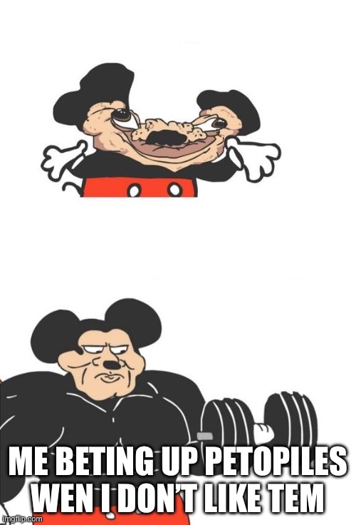 my funny meme | ME BETING UP PETOPILES WEN I DON’T LIKE TEM | image tagged in buff mickey mouse | made w/ Imgflip meme maker