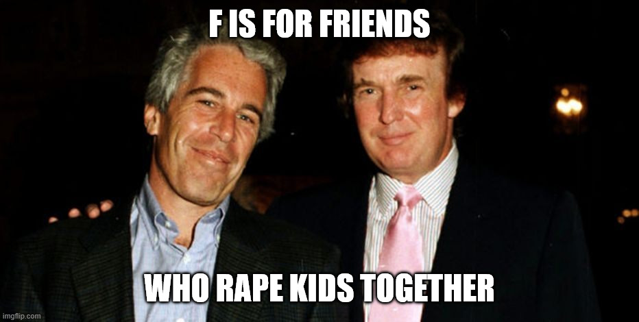 Trump Epstein | F IS FOR FRIENDS WHO RAPE KIDS TOGETHER | image tagged in trump epstein | made w/ Imgflip meme maker