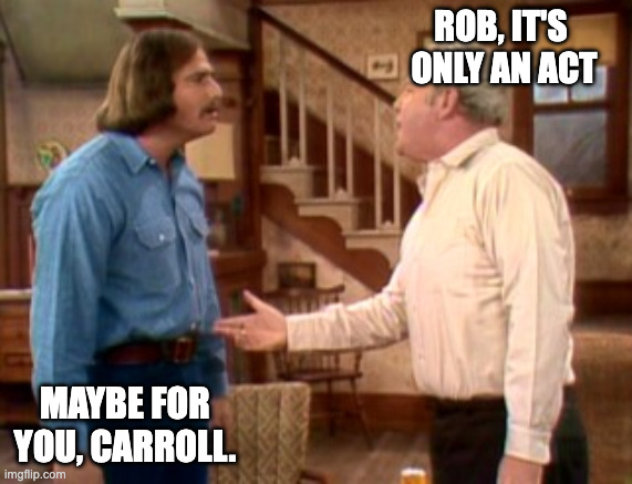 Archie Bunker Mike Meathead | ROB, IT'S 
ONLY AN ACT MAYBE FOR 
YOU, CARROLL. | image tagged in archie bunker mike meathead | made w/ Imgflip meme maker