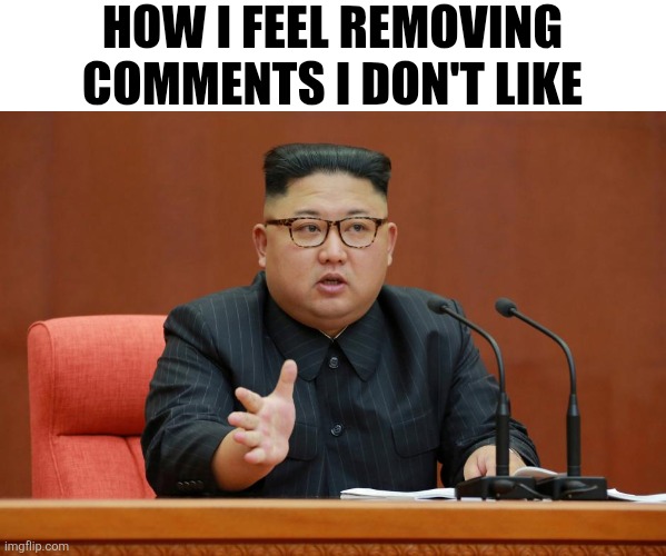 Kim Jon Un | HOW I FEEL REMOVING COMMENTS I DON'T LIKE | image tagged in kim jon un | made w/ Imgflip meme maker