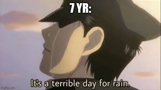 It’s a terrible day for rain | 7 YR: | image tagged in it s a terrible day for rain | made w/ Imgflip meme maker