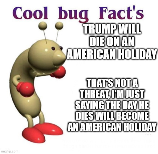 Hitler dies on a Jewish holiday | TRUMP WILL DIE ON AN AMERICAN HOLIDAY; THAT'S NOT A THREAT, I'M JUST SAYING THE DAY HE DIES WILL BECOME AN AMERICAN HOLIDAY | image tagged in cool bug facts | made w/ Imgflip meme maker