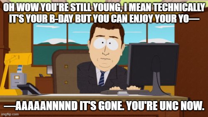 HEHE my friend is older now HEHE | OH WOW YOU'RE STILL YOUNG, I MEAN TECHNICALLY IT'S YOUR B-DAY BUT YOU CAN ENJOY YOUR YO—; —AAAAANNNND IT'S GONE. YOU'RE UNC NOW. | image tagged in memes,aaaaand its gone,happy birthday,old,uncle | made w/ Imgflip meme maker