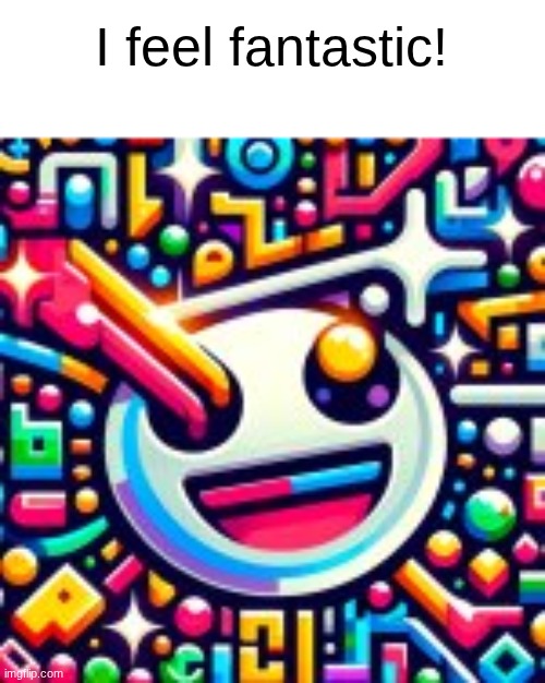 New template anyone? | I feel fantastic! | image tagged in i feel fantastic,ai,ai meme,ai generated,antae maeme,drugs | made w/ Imgflip meme maker