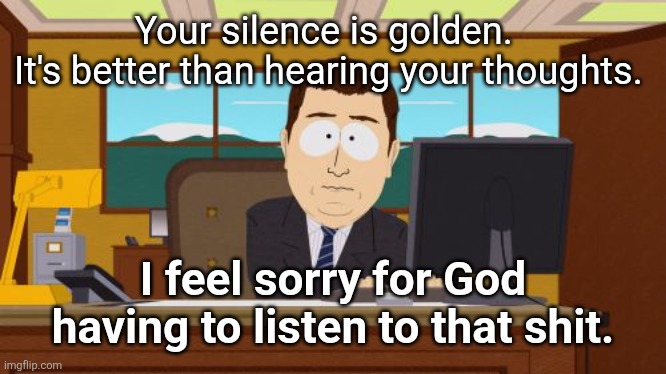 God hears | Your silence is golden.  
It's better than hearing your thoughts. I feel sorry for God having to listen to that shit. | image tagged in memes,aaaaand its gone | made w/ Imgflip meme maker