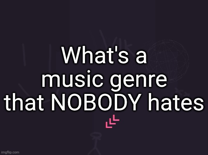 i think it would be either rnb or conscious hip hop | What's a music genre that NOBODY hates | image tagged in vik's image | made w/ Imgflip meme maker
