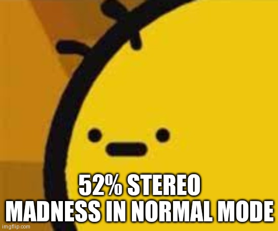 b is feeling b | 52% STEREO MADNESS IN NORMAL MODE | image tagged in b is feeling b | made w/ Imgflip meme maker